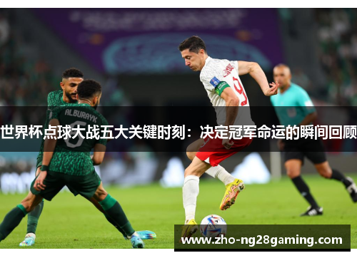 世界杯点球大战五大关键时刻：决定冠军命运的瞬间回顾