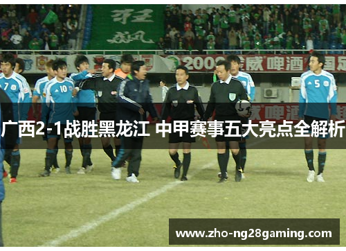 广西2-1战胜黑龙江 中甲赛事五大亮点全解析
