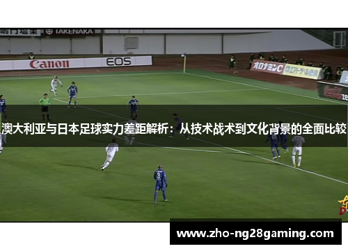 澳大利亚与日本足球实力差距解析：从技术战术到文化背景的全面比较
