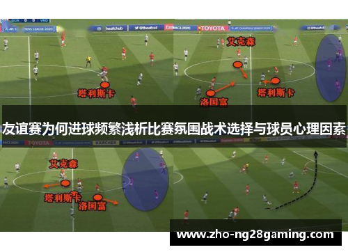 友谊赛为何进球频繁浅析比赛氛围战术选择与球员心理因素