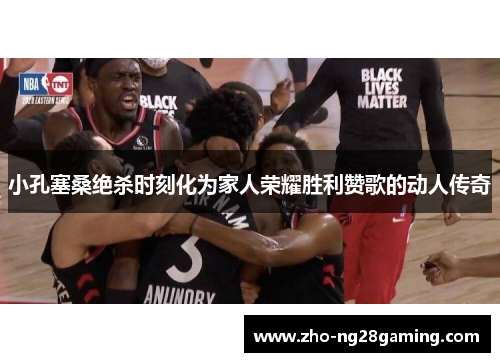 小孔塞桑绝杀时刻化为家人荣耀胜利赞歌的动人传奇