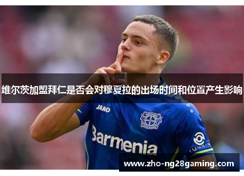 维尔茨加盟拜仁是否会对穆夏拉的出场时间和位置产生影响