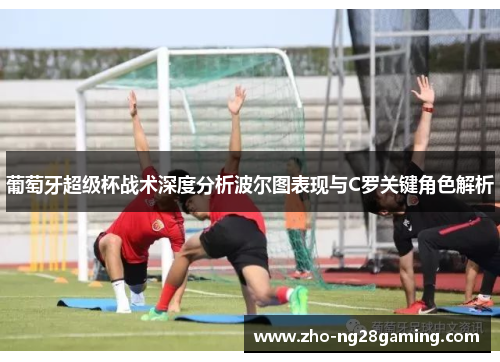 葡萄牙超级杯战术深度分析波尔图表现与C罗关键角色解析