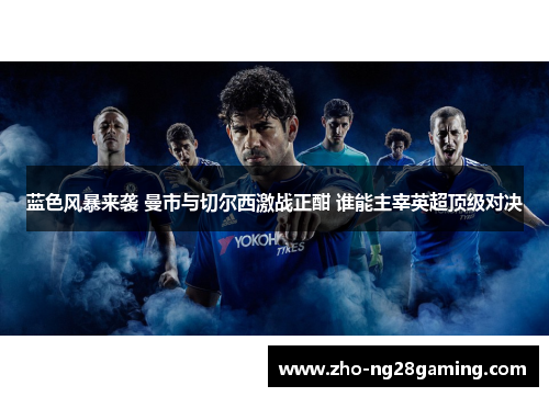 蓝色风暴来袭 曼市与切尔西激战正酣 谁能主宰英超顶级对决