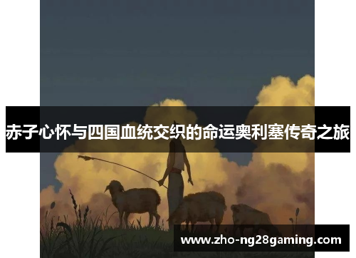 赤子心怀与四国血统交织的命运奥利塞传奇之旅