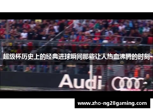 超级杯历史上的经典进球瞬间那些让人热血沸腾的时刻