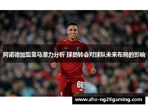 阿诺德加盟皇马潜力分析 球员转会对球队未来布局的影响