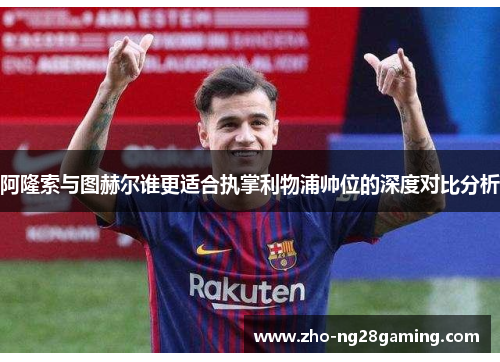 阿隆索与图赫尔谁更适合执掌利物浦帅位的深度对比分析