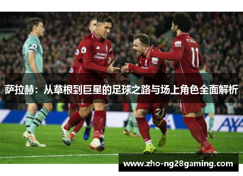 萨拉赫：从草根到巨星的足球之路与场上角色全面解析