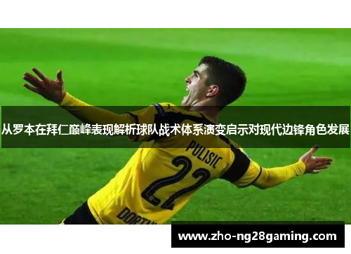 从罗本在拜仁巅峰表现解析球队战术体系演变启示对现代边锋角色发展