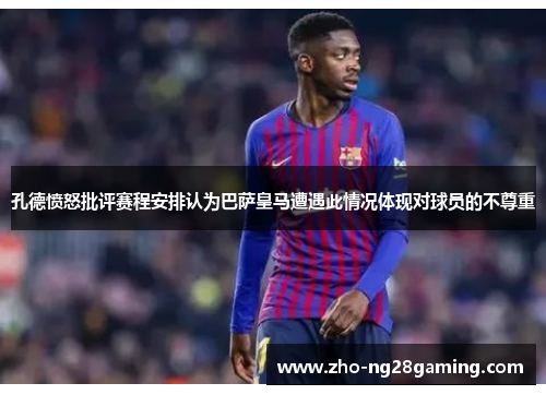 孔德愤怒批评赛程安排认为巴萨皇马遭遇此情况体现对球员的不尊重