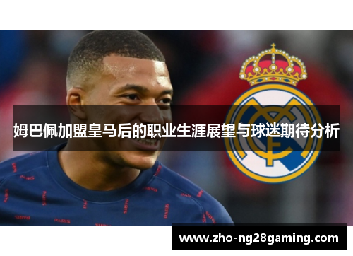 姆巴佩加盟皇马后的职业生涯展望与球迷期待分析