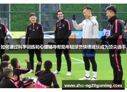 如何通过科学训练和心理辅导帮助年轻球员快速成长成为顶尖选手
