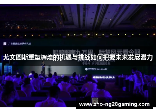 尤文图斯重塑辉煌的机遇与挑战如何把握未来发展潜力