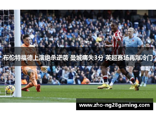布伦特福德上演绝杀逆袭 曼城痛失3分 英超赛场再爆冷门