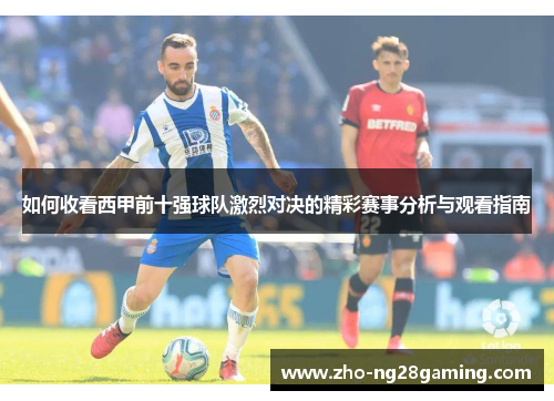 如何收看西甲前十强球队激烈对决的精彩赛事分析与观看指南