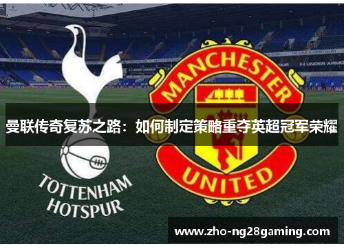 曼联传奇复苏之路：如何制定策略重夺英超冠军荣耀