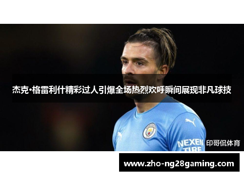 杰克·格雷利什精彩过人引爆全场热烈欢呼瞬间展现非凡球技