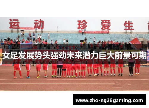 女足发展势头强劲未来潜力巨大前景可期