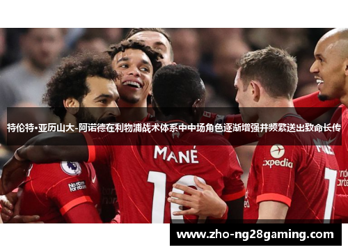 特伦特·亚历山大-阿诺德在利物浦战术体系中中场角色逐渐增强并频繁送出致命长传