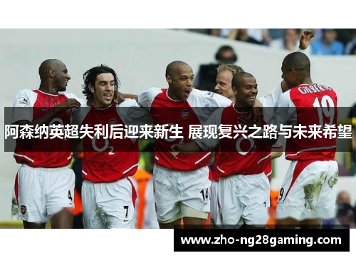 阿森纳英超失利后迎来新生 展现复兴之路与未来希望