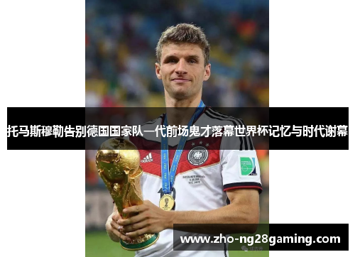 托马斯穆勒告别德国国家队一代前场鬼才落幕世界杯记忆与时代谢幕