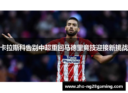 卡拉斯科告别中超重回马德里竞技迎接新挑战